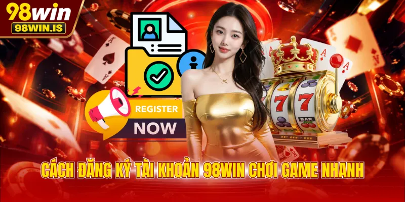Cách đăng ký tài khoản 98WIN chơi game nhanh